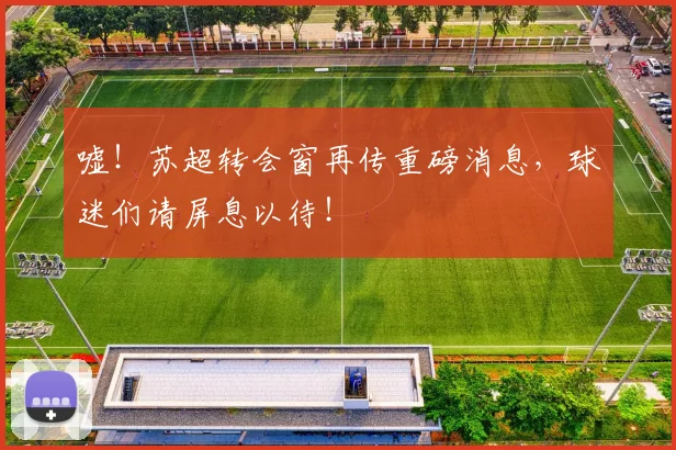 嘘!苏超转会窗再传重磅消息,球迷们请屏息以待!