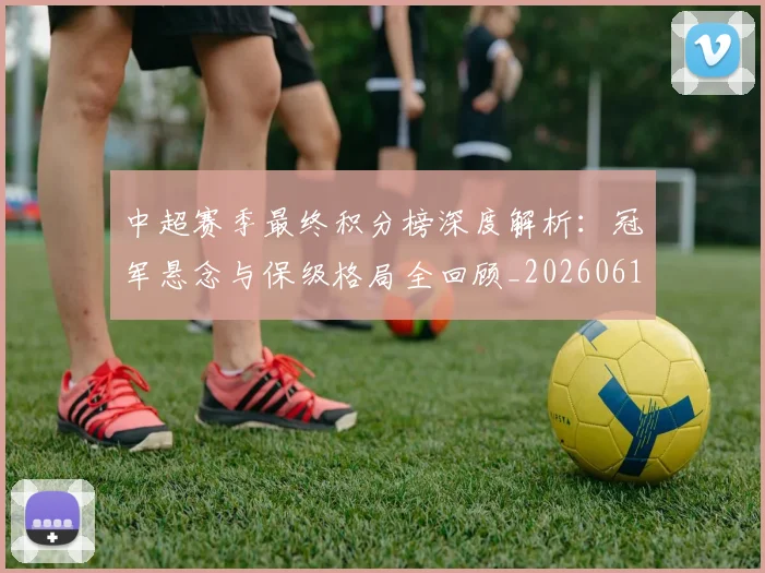 中超赛季最终积分榜深度解析:冠军悬念与保级格局全回顾_20260611140925