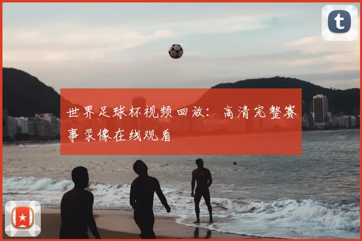 世界足球杯视频回放：高清完整赛事录像在线观看