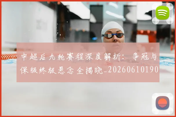 中超后九轮赛程深度解析:争冠与保级终极悬念全揭晓_20260610190356