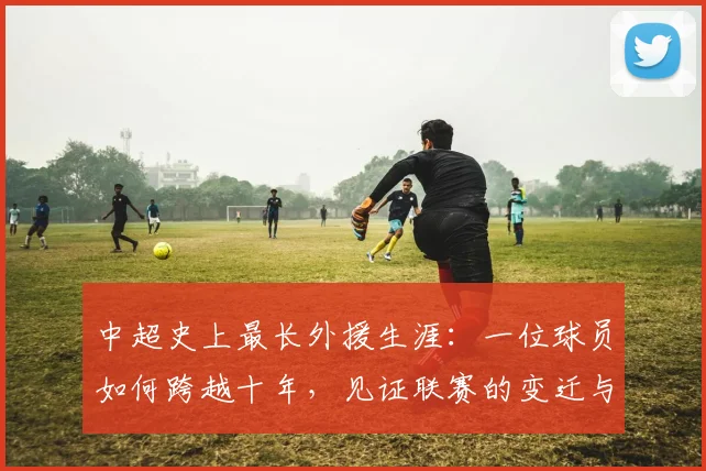 中超史上最长外援生涯:一位球员如何跨越十年,见证联赛的变迁与成长_20260610190355