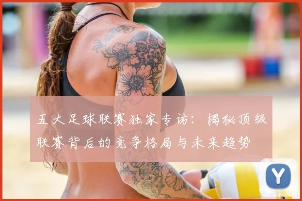 五大足球联赛独家专访:揭秘顶级联赛背后的竞争格局与未来趋势