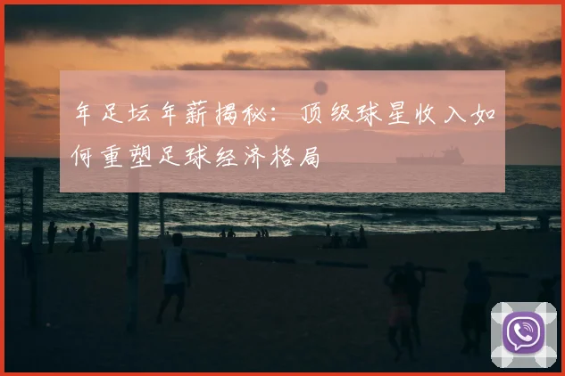 年足坛年薪揭秘:顶级球星收入如何重塑足球经济格局