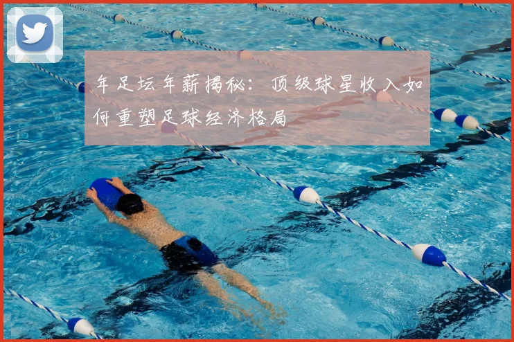 年足坛年薪揭秘:顶级球星收入如何重塑足球经济格局