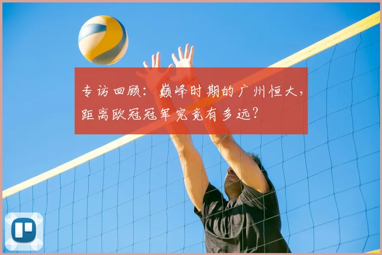 专访回顾：巅峰时期的广州恒大，距离欧冠冠军究竟有多远？
